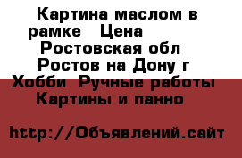 Картина маслом в рамке › Цена ­ 1 000 - Ростовская обл., Ростов-на-Дону г. Хобби. Ручные работы » Картины и панно   